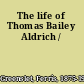 The life of Thomas Bailey Aldrich /
