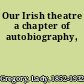 Our Irish theatre a chapter of autobiography,