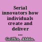 Serial innovators how individuals create and deliver breakthrough innovations in mature firms /