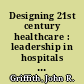 Designing 21st century healthcare : leadership in hospitals and healthcare systems /