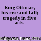 King Ottocar, his rise and fall; tragedy in five acts.