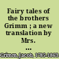 Fairy tales of the brothers Grimm ; a new translation by Mrs. Edgar Lucas, with illustrations by Arthur Rackham.