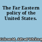 The Far Eastern policy of the United States.