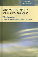 Arrest discretion of police officers the impact of varying organizational structures /