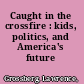 Caught in the crossfire : kids, politics, and America's future /