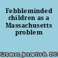 Febbleminded children as a Massachusetts problem