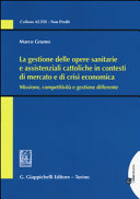 La gestione delle opere sanitarie e assistenziali cattoliche in contesti di mercato e di crisi economica : missione, competitività e gestione differente /