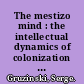 The mestizo mind : the intellectual dynamics of colonization and globalization /