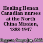 Healing Henan Canadian nurses at the North China Mission, 1888-1947 /