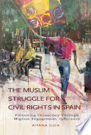 The Muslim struggle for civil rights in Spain : promoting democracy through migrant engagement, 1985-2010 /