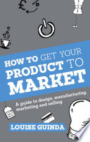 How to get your product to market : a guide to design, manufacturing, marketing and selling /