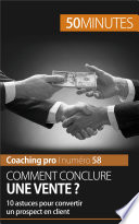 Comment conclure une vente? : 10 astuces pour convertir un prospect en client /