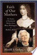 Faith of our mothers : the stories of presidential mothers from Mary Washington to Barbara Bush /