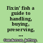 Fixin' fish a guide to handling, buying, preserving, and preparing fish /