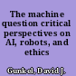 The machine question critical perspectives on AI, robots, and ethics /