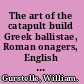 The art of the catapult build Greek ballistae, Roman onagers, English trebuchets, and more ancient artillery /