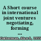 A Short course in international joint ventures negotiating, forming and operating the international JV /