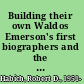 Building their own Waldos Emerson's first biographers and the politics of life-writing in the Gilded Age /