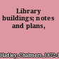 Library buildings; notes and plans,