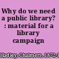 Why do we need a public library? : material for a library campaign /