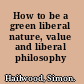 How to be a green liberal nature, value and liberal philosophy /
