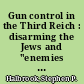 Gun control in the Third Reich : disarming the Jews and "enemies of the state" /