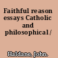 Faithful reason essays Catholic and philosophical /