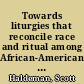 Towards liturgies that reconcile race and ritual among African-American and European-American Protestants /