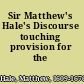 Sir Matthew's Hale's Discourse touching provision for the poor.