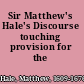 Sir Matthew's Hale's Discourse touching provision for the poor.