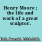 Henry Moore ; the life and work of a great sculptor.