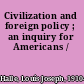 Civilization and foreign policy ; an inquiry for Americans /