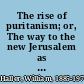 The rise of puritanism; or, The way to the new Jerusalem as set forth in pulpit and press from Thomas Cartwright to John Lilburne and John Milton, 1570-1643.