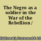 The Negro as a soldier in the War of the Rebellion /