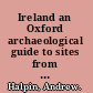 Ireland an Oxford archaeological guide to sites from earliest times to AD 1600 /