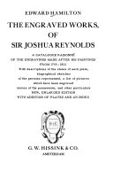 The engraved works, of Sir Joshua Reynolds ; a catalogue raisonné of the engravings made after his paintings from 1755-1822, with descriptions of the states of each plate, biographical sketches of the persons represented, a list of pictures which have been engraved, names of the possessors, and other particulars.