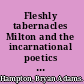 Fleshly tabernacles Milton and the incarnational poetics of revolutionary England /