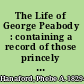 The Life of George Peabody : containing a record of those princely acts of benevolence which entitle him to the esteem and gratitude of all ... /