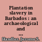 Plantation slavery in Barbados : an archaeological and historical investigation /