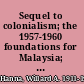 Sequel to colonialism; the 1957-1960 foundations for Malaysia; an on-the-spot examination of the geographic, economic, and political seedbed where the idea of a Federation of Malaysia was germinated,