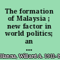 The formation of Malaysia ; new factor in world politics; an analytical history and assessment of the prospects of the newest state in Southeast Asia, based on a series of reports written for the American Universities Field Staff /