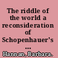 The riddle of the world a reconsideration of Schopenhauer's philosophy /
