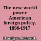 The new world power American foreign policy, 1898-1917 /