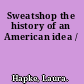 Sweatshop the history of an American idea /