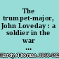 The trumpet-major, John Loveday : a soldier in the war with Buonaparte and Robert his brother, first mate in the merchant service; a tale /