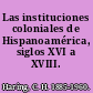 Las instituciones coloniales de Hispanoamérica, siglos XVI a XVIII.