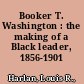 Booker T. Washington : the making of a Black leader, 1856-1901 /