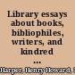 Library essays about books, bibliophiles, writers, and kindred subjects /