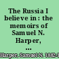 The Russia I believe in : the memoirs of Samuel N. Harper, 1902-1941 /