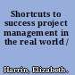 Shortcuts to success project management in the real world /